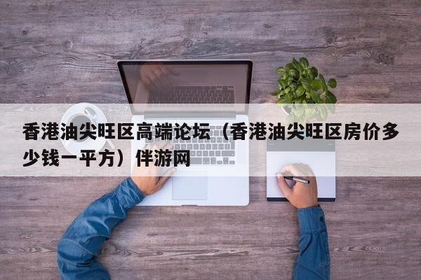 西安香港油尖旺区高端论坛（香港油尖旺区房价多少钱一平方）伴游网