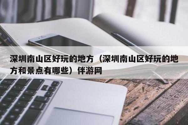 台州深圳南山区好玩的地方（深圳南山区好玩的地方和景点有哪些）伴游网