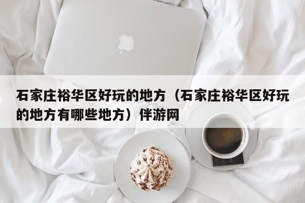 西安石家庄裕华区好玩的地方（石家庄裕华区好玩的地方有哪些地方）伴游网