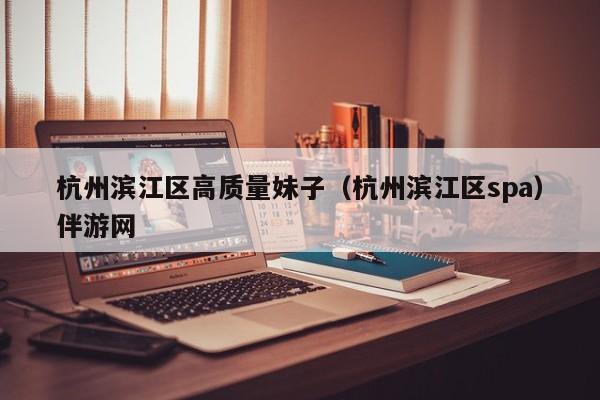 西安杭州滨江区高质量妹子（杭州滨江区spa）伴游网