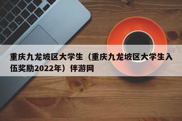 西安重庆九龙坡区大学生（重庆九龙坡区大学生入伍奖励2022年）伴游网