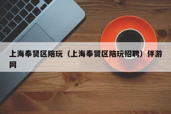 西安上海奉贤区陪玩（上海奉贤区陪玩招聘）伴游网