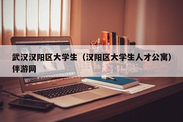 台州武汉汉阳区大学生（汉阳区大学生人才公寓）伴游网