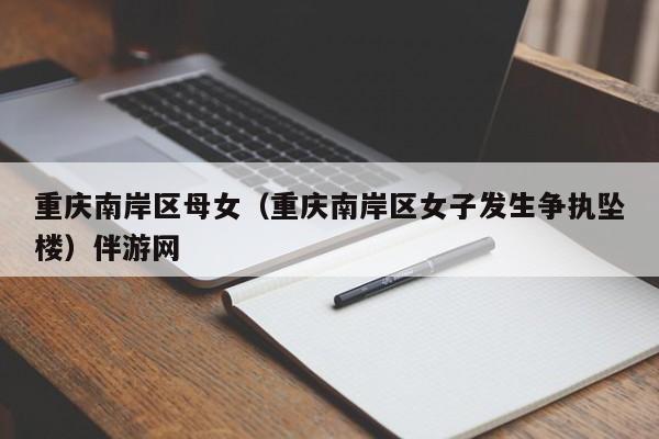 长春重庆南岸区母女（重庆南岸区女子发生争执坠楼）伴游网
