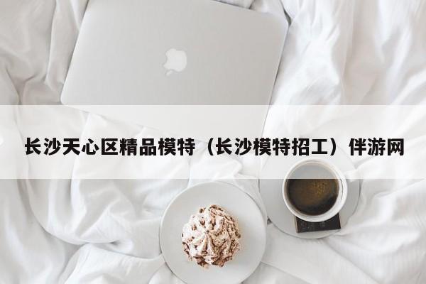 长春长沙天心区精品模特（长沙模特招工）伴游网