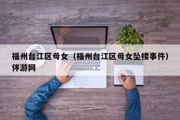 台州福州台江区母女（福州台江区母女坠楼事件）伴游网