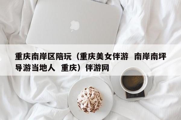 长春重庆南岸区陪玩（重庆美女伴游  南岸南坪导游当地人  重庆）伴游网
