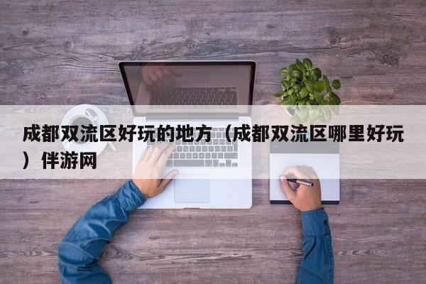 长春成都双流区好玩的地方（成都双流区哪里好玩）伴游网
