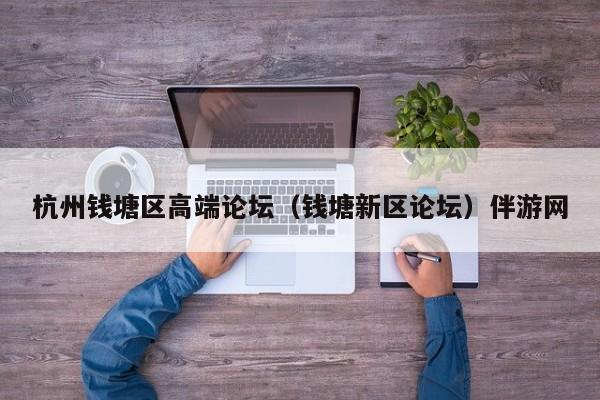 长春杭州钱塘区高端论坛（钱塘新区论坛）伴游网