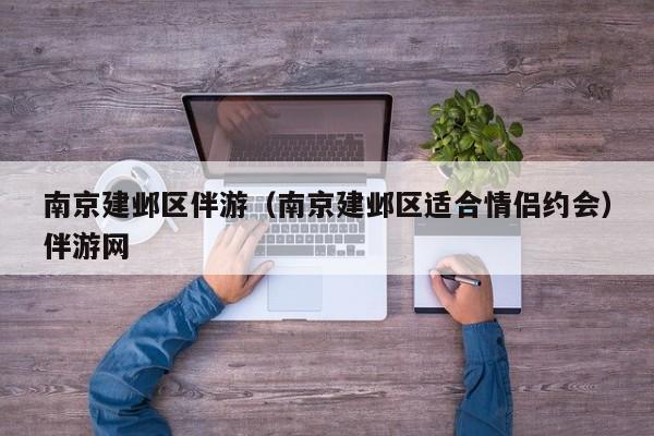 台州南京建邺区伴游（南京建邺区适合情侣约会）伴游网