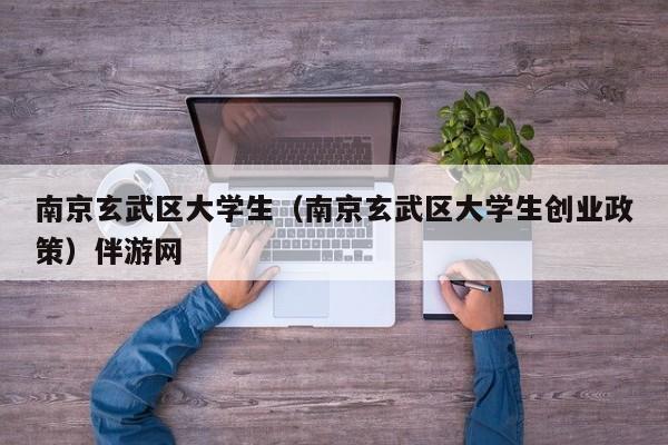 长春南京玄武区大学生（南京玄武区大学生创业政策）伴游网