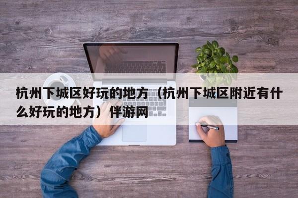 长春杭州下城区好玩的地方（杭州下城区附近有什么好玩的地方）伴游网
