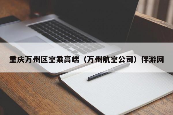 台州重庆万州区空乘高端（万州航空公司）伴游网