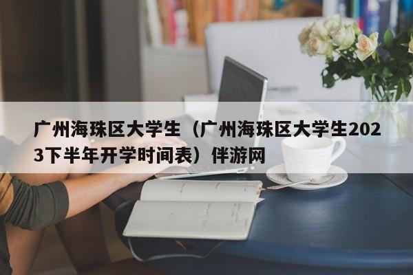 长春广州海珠区大学生（广州海珠区大学生2023下半年开学时间表）伴游网