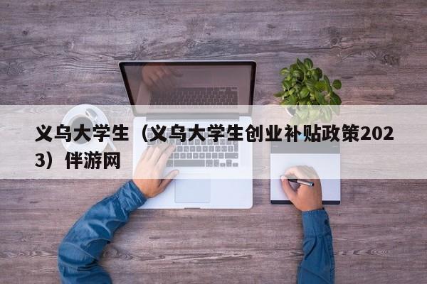 长春义乌大学生（义乌大学生创业补贴政策2023）伴游网