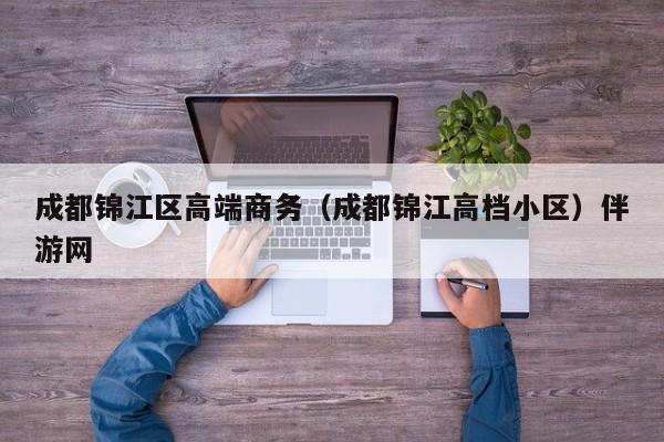 长春成都锦江区高端商务（成都锦江高档小区）伴游网