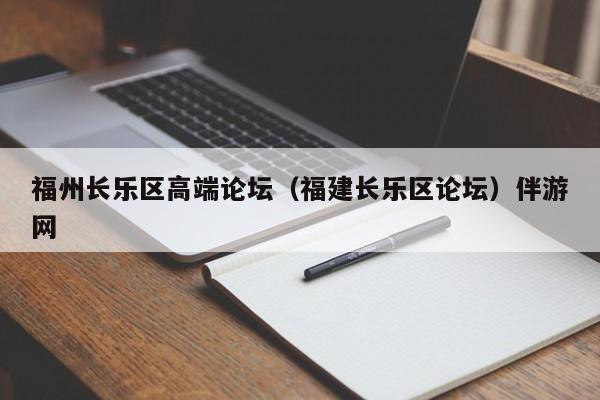长春福州长乐区高端论坛（福建长乐区论坛）伴游网