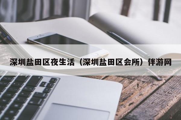 长春深圳盐田区夜生活（深圳盐田区会所）伴游网
