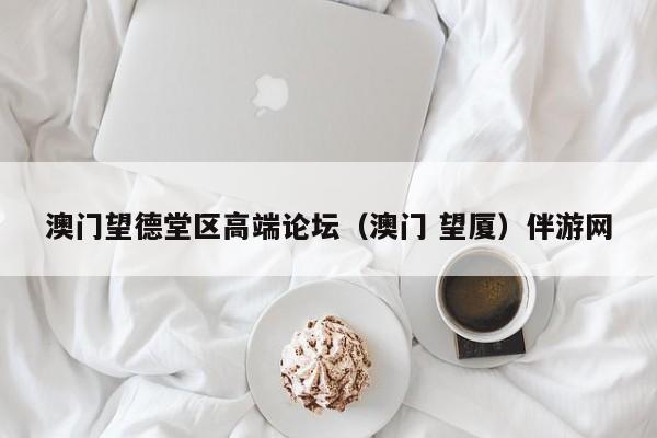 长春澳门望德堂区高端论坛（澳门 望厦）伴游网