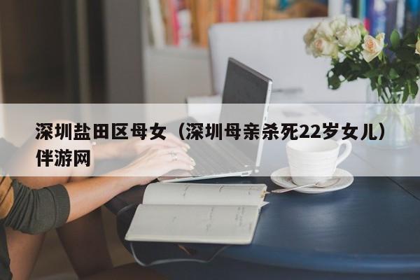 长春深圳盐田区母女（深圳母亲杀死22岁女儿）伴游网