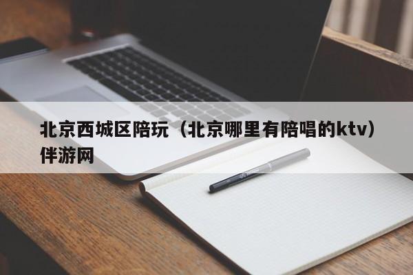 西安北京西城区陪玩（北京哪里有陪唱的ktv）伴游网