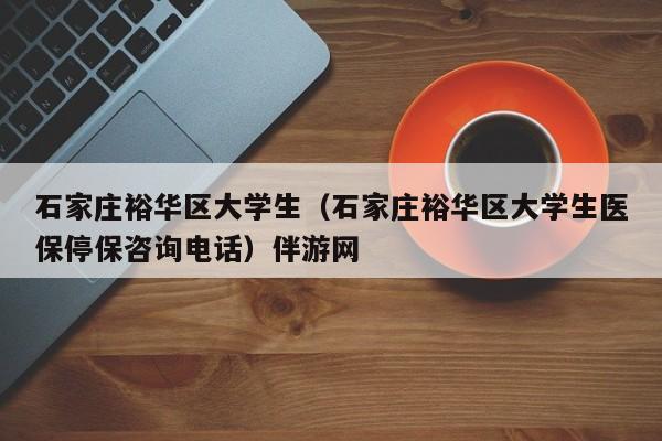 长春石家庄裕华区大学生（石家庄裕华区大学生医保停保咨询电话）伴游网