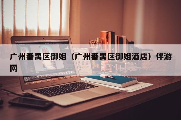 长春广州番禺区御姐（广州番禺区御姐酒店）伴游网