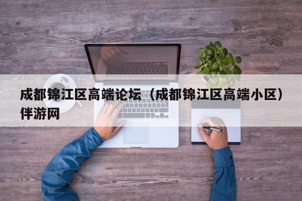 长春成都锦江区高端论坛（成都锦江区高端小区）伴游网