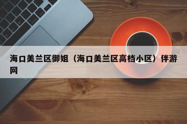 长春海口美兰区御姐（海口美兰区高档小区）伴游网
