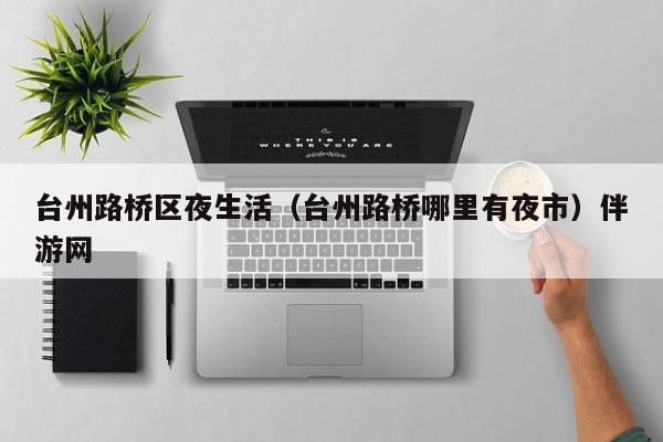 长春台州路桥区夜生活（台州路桥哪里有夜市）伴游网