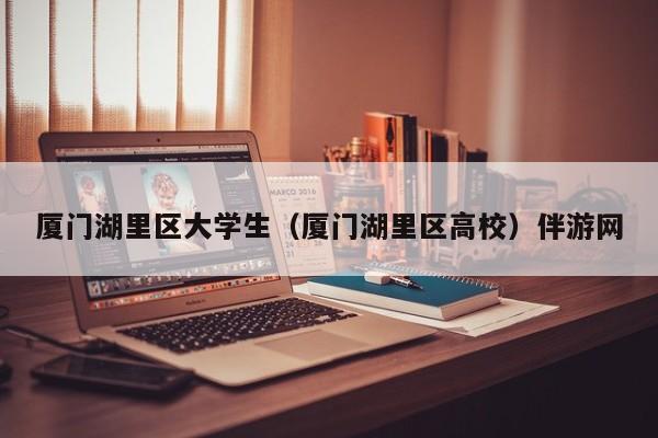 长春厦门湖里区大学生（厦门湖里区高校）伴游网