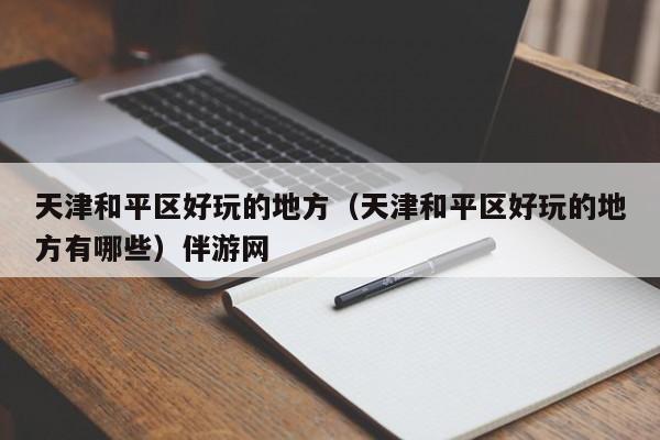 长春天津和平区好玩的地方（天津和平区好玩的地方有哪些）伴游网
