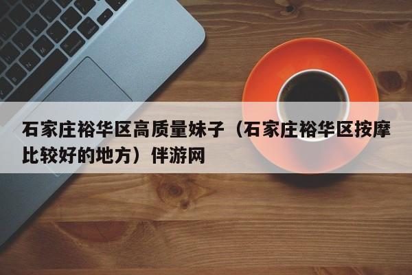 台州石家庄裕华区高质量妹子（石家庄裕华区按摩比较好的地方）伴游网