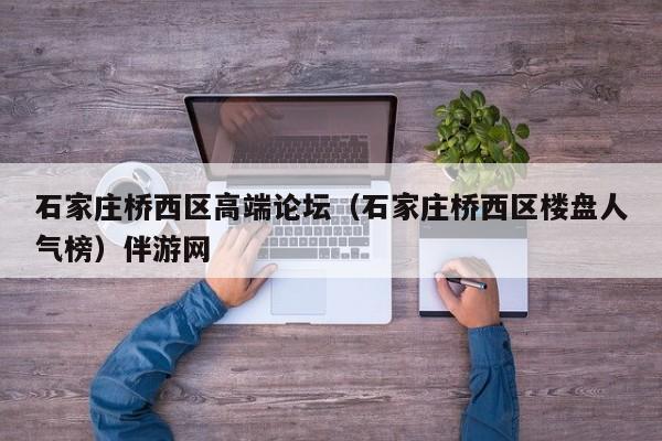 长春石家庄桥西区高端论坛（石家庄桥西区楼盘人气榜）伴游网