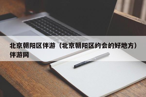 长春北京朝阳区伴游（北京朝阳区约会的好地方）伴游网
