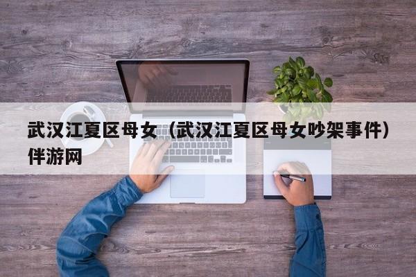 台州武汉江夏区母女（武汉江夏区母女吵架事件）伴游网