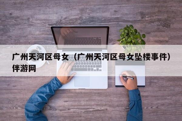 长春广州天河区母女（广州天河区母女坠楼事件）伴游网
