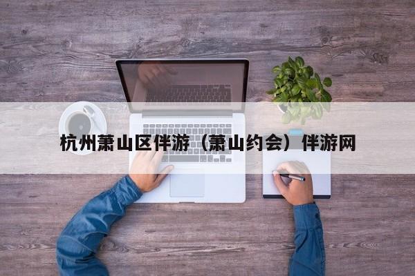 长春杭州萧山区伴游（萧山约会）伴游网