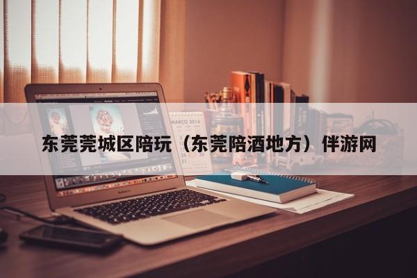 长春东莞莞城区陪玩（东莞陪酒地方）伴游网