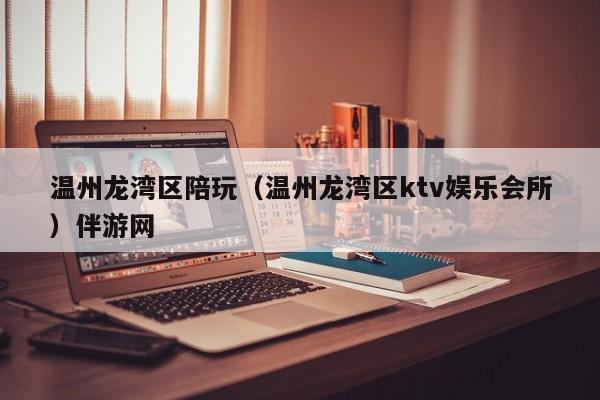 长春温州龙湾区陪玩（温州龙湾区ktv娱乐会所）伴游网