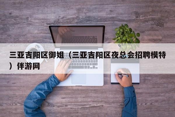 长春三亚吉阳区御姐（三亚吉阳区夜总会招聘模特）伴游网