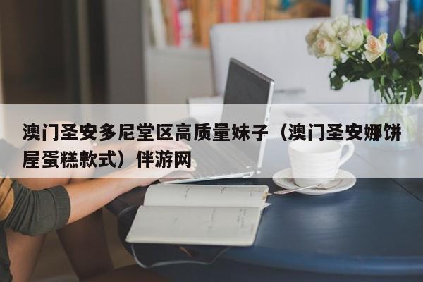长春澳门圣安多尼堂区高质量妹子（澳门圣安娜饼屋蛋糕款式）伴游网