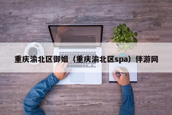 长春重庆渝北区御姐（重庆渝北区spa）伴游网
