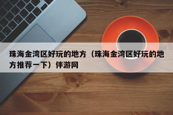 长春珠海金湾区好玩的地方（珠海金湾区好玩的地方推荐一下）伴游网