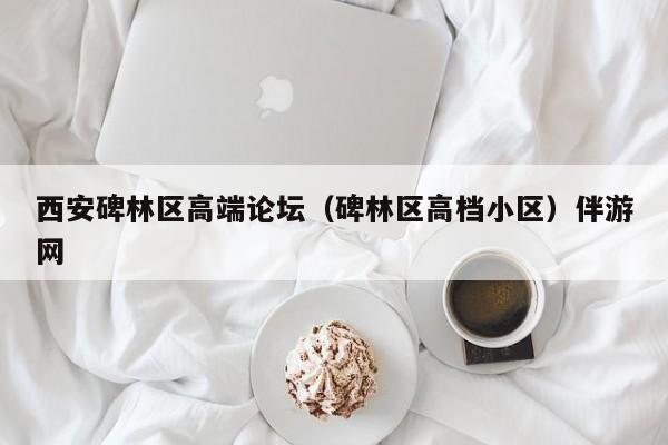 长春西安碑林区高端论坛（碑林区高档小区）伴游网