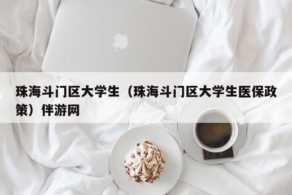 台州珠海斗门区大学生（珠海斗门区大学生医保政策）伴游网