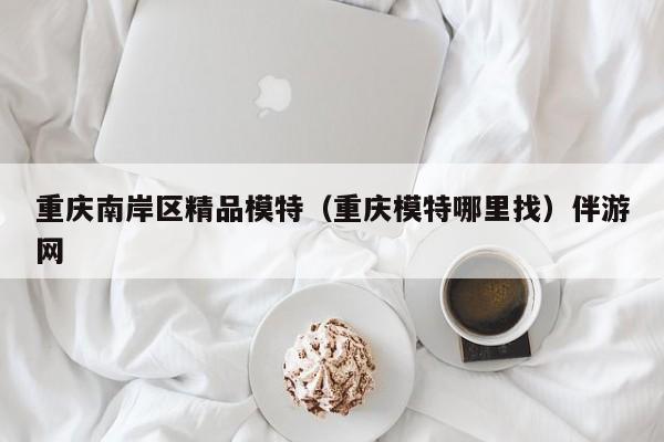 长春重庆南岸区精品模特（重庆模特哪里找）伴游网