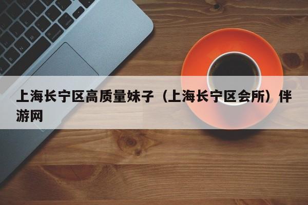长春上海长宁区高质量妹子（上海长宁区会所）伴游网