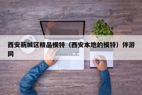 长春西安新城区精品模特（西安本地的模特）伴游网