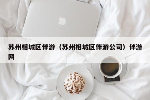 长春苏州相城区伴游（苏州相城区伴游公司）伴游网